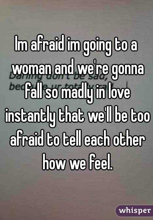 Im afraid im going to a woman and we're gonna fall so madly in love instantly that we'll be too afraid to tell each other how we feel.