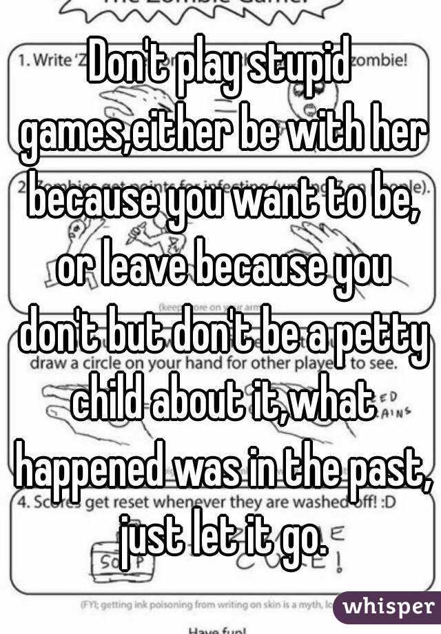 Don't play stupid games,either be with her because you want to be, or leave because you don't but don't be a petty child about it,what happened was in the past, just let it go.