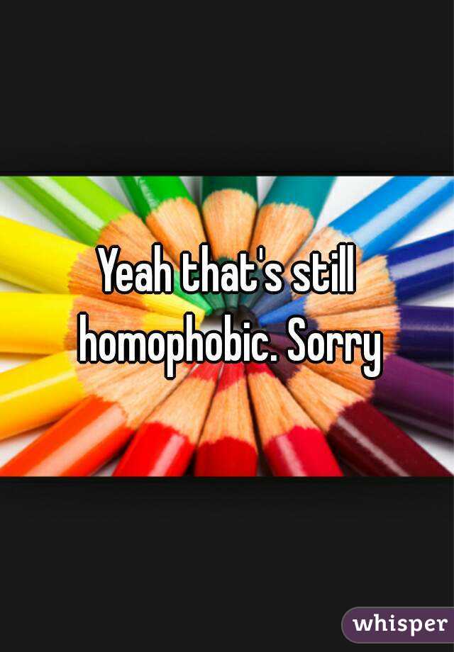 Yeah that's still homophobic. Sorry