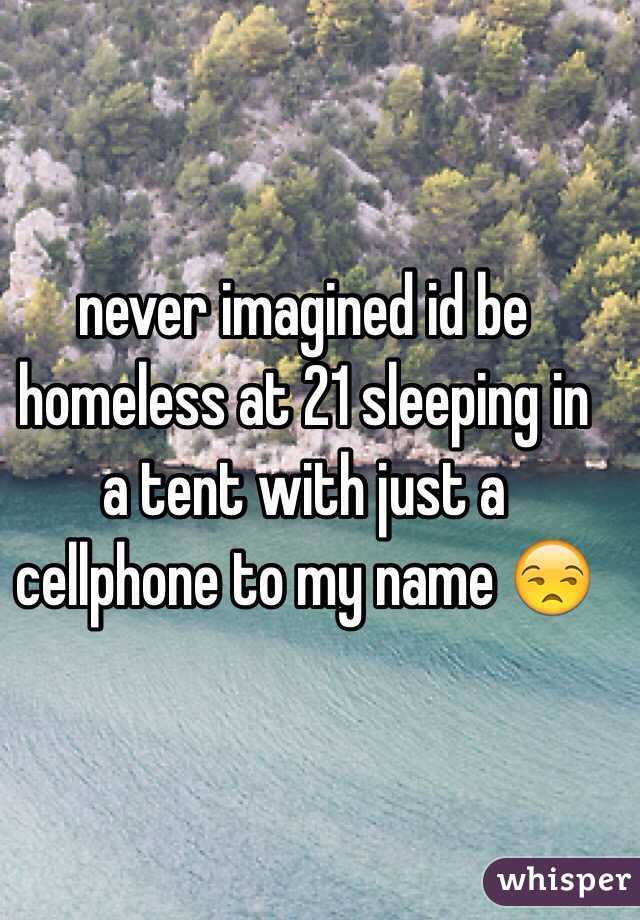 never imagined id be homeless at 21 sleeping in a tent with just a cellphone to my name 😒