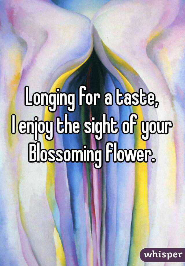 Longing for a taste,
I enjoy the sight of your
Blossoming flower.
