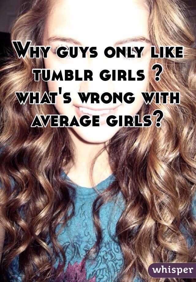 Why guys only like tumblr girls ? what's wrong with average girls?