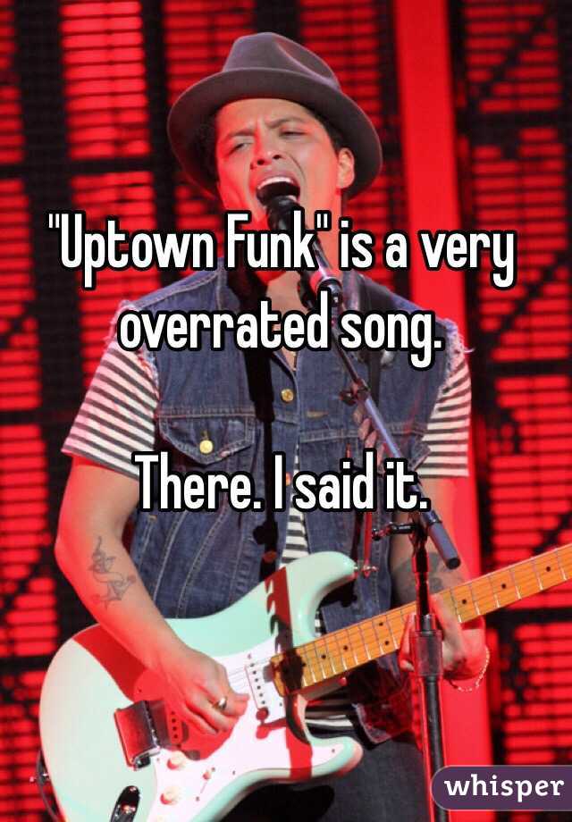 "Uptown Funk" is a very overrated song.

There. I said it.