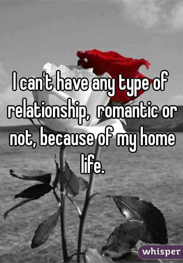 I can't have any type of relationship,  romantic or not, because of my home life.