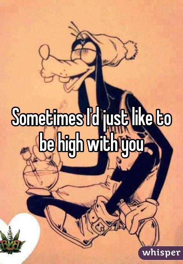 Sometimes I'd just like to be high with you