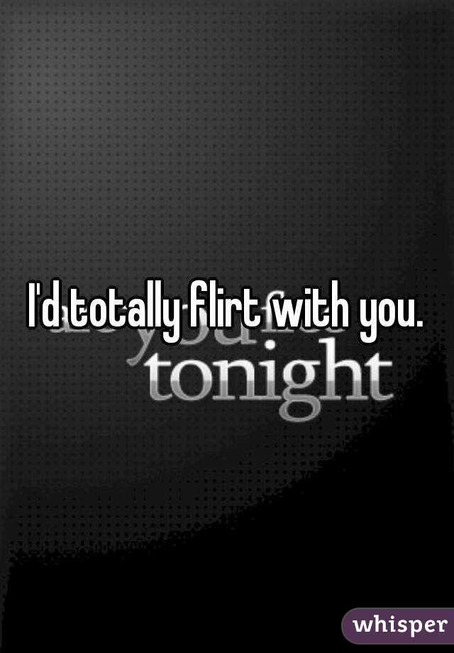 I'd totally flirt with you.