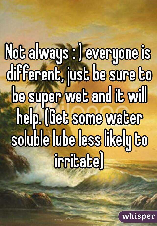 Not always : ) everyone is different, just be sure to be super wet and it will help. (Get some water soluble lube less likely to irritate)