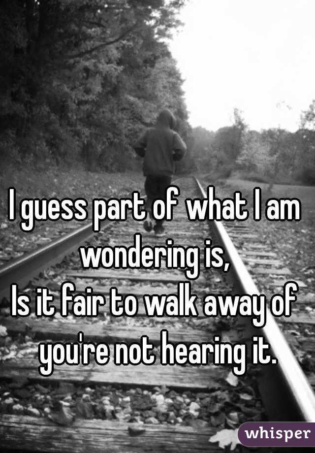 I guess part of what I am wondering is, 
Is it fair to walk away of you're not hearing it.
