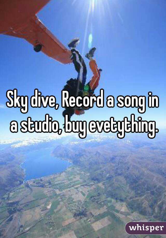 Sky dive, Record a song in a studio, buy evetything.