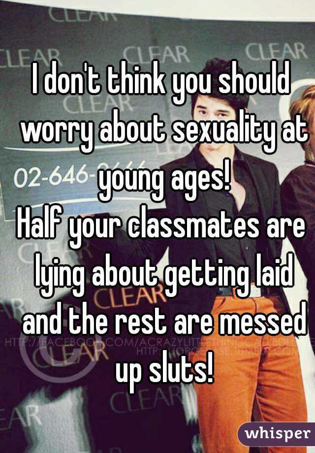 I don't think you should worry about sexuality at young ages!
Half your classmates are lying about getting laid and the rest are messed up sluts!