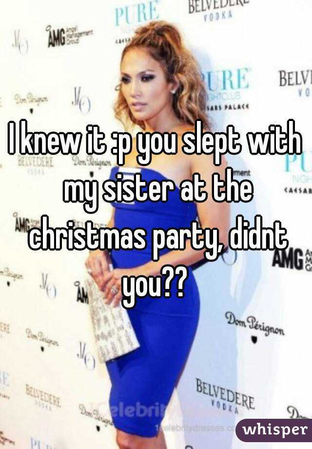 I knew it :p you slept with my sister at the christmas party, didnt you?? 