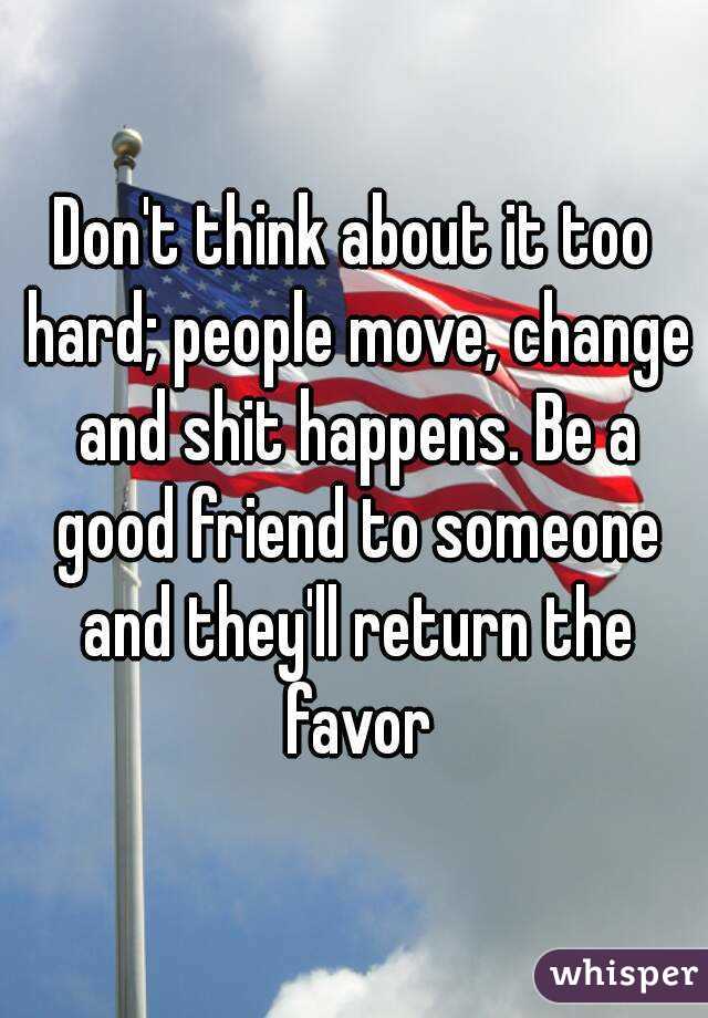 Don't think about it too hard; people move, change and shit happens. Be a good friend to someone and they'll return the favor
