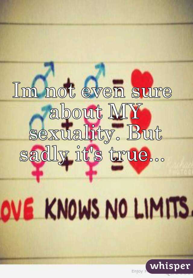 Im not even sure about MY sexuality. But sadly it's true... 
