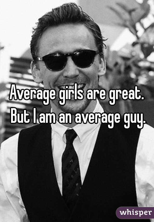 Average girls are great. But I am an average guy.