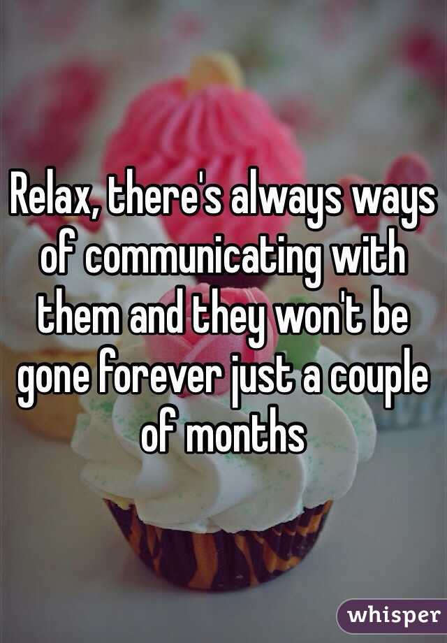 Relax, there's always ways of communicating with them and they won't be gone forever just a couple of months 