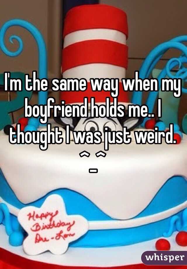 I'm the same way when my boyfriend holds me.. I thought I was just weird. ^_^