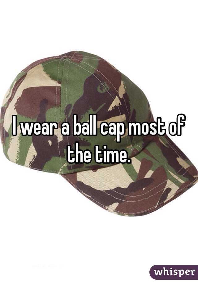 I wear a ball cap most of the time. 