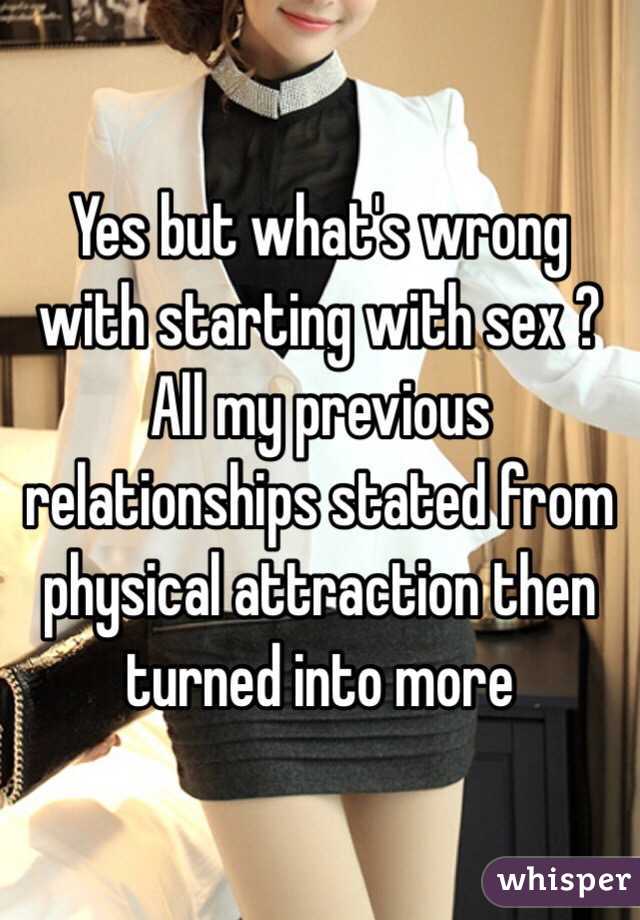 Yes but what's wrong with starting with sex ? All my previous relationships stated from physical attraction then turned into more