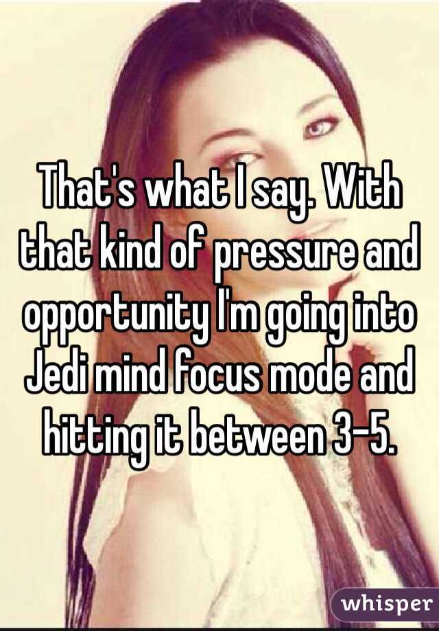 That's what I say. With that kind of pressure and opportunity I'm going into Jedi mind focus mode and hitting it between 3-5. 