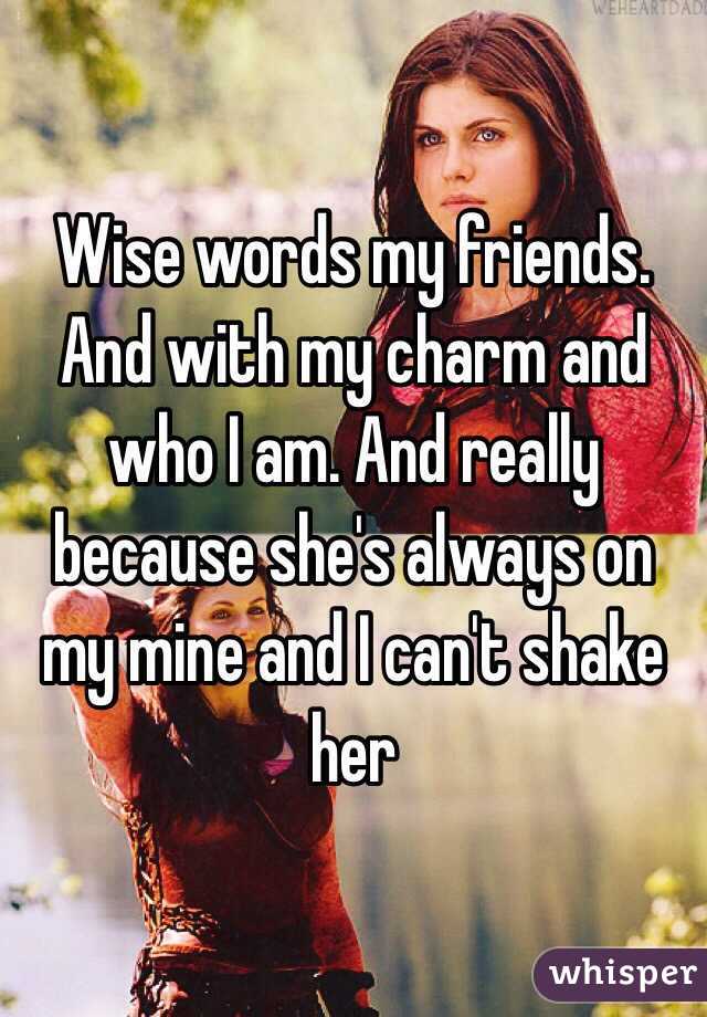 Wise words my friends. And with my charm and who I am. And really because she's always on my mine and I can't shake her