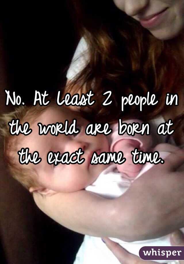 No. At Least 2 people in the world are born at the exact same time. 