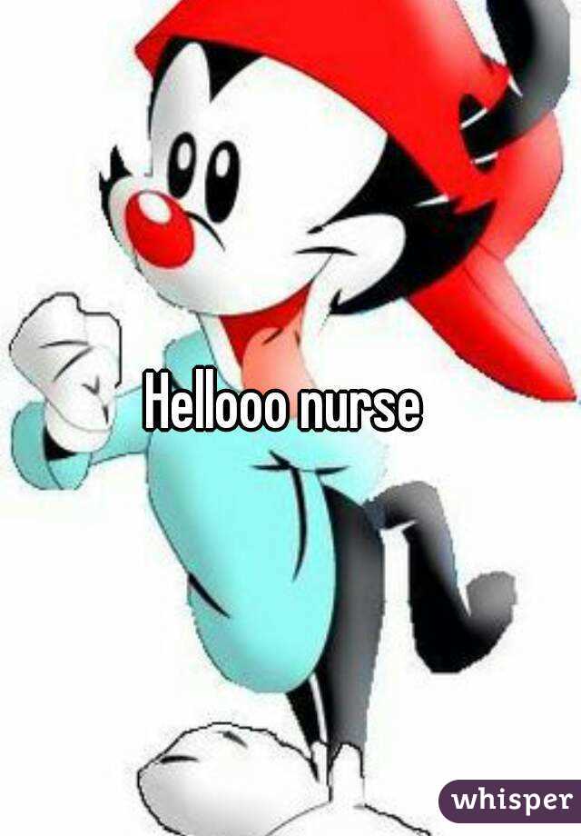 Hellooo nurse 
