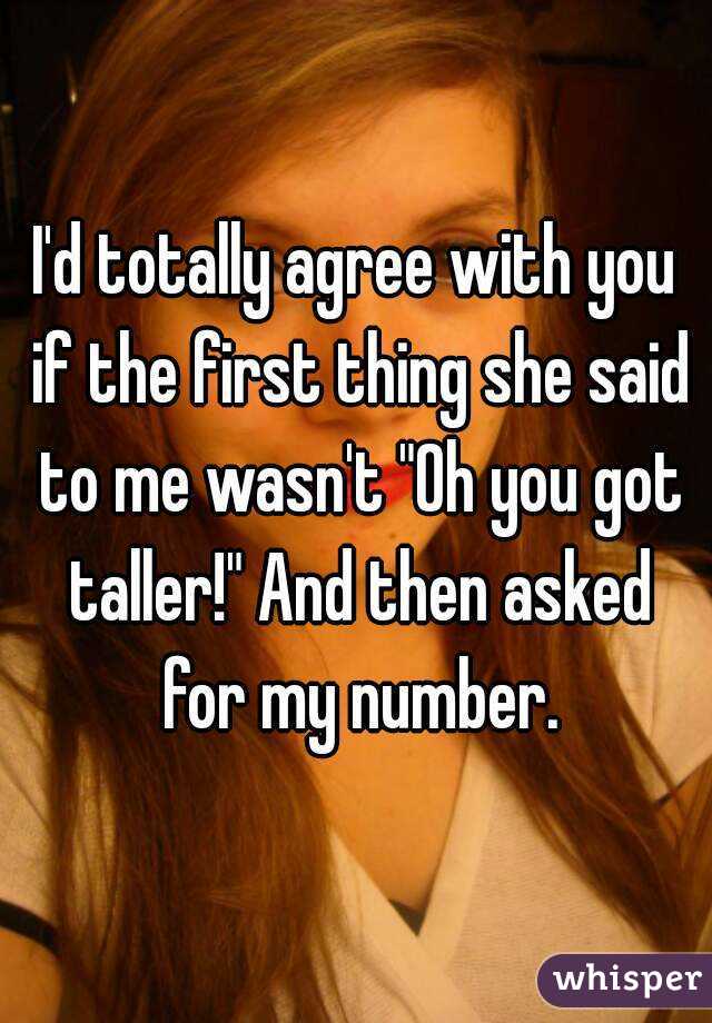 I'd totally agree with you if the first thing she said to me wasn't "Oh you got taller!" And then asked for my number.