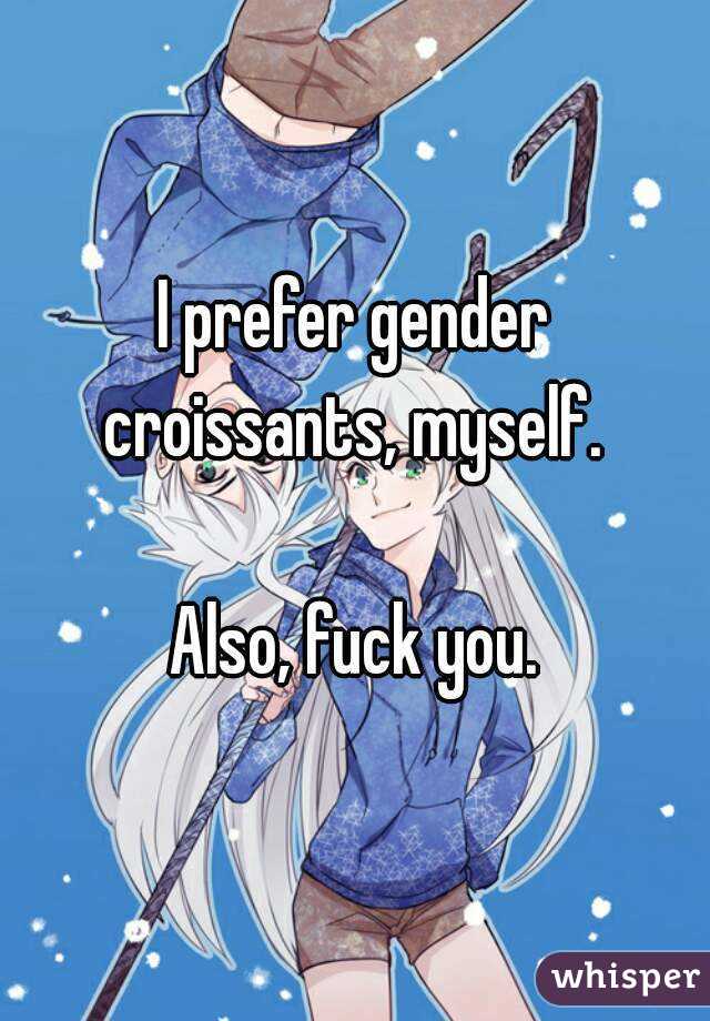 I prefer gender croissants, myself. 

Also, fuck you.