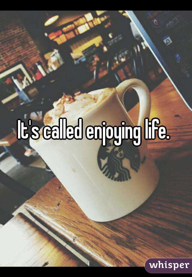 It's called enjoying life. 
