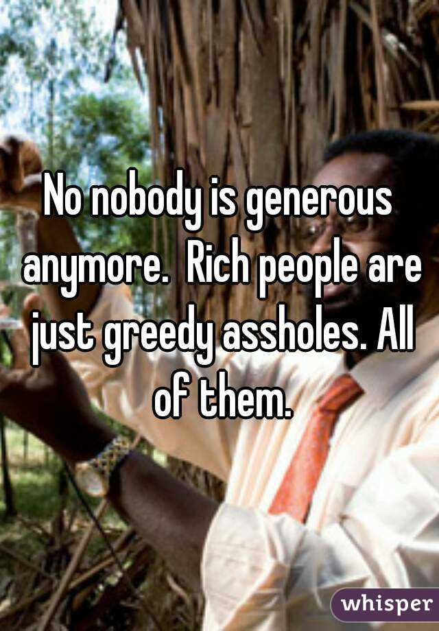 No nobody is generous anymore.  Rich people are just greedy assholes. All of them.