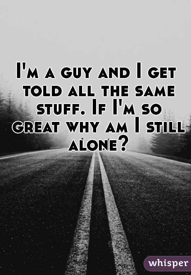I'm a guy and I get told all the same stuff. If I'm so great why am I still alone?