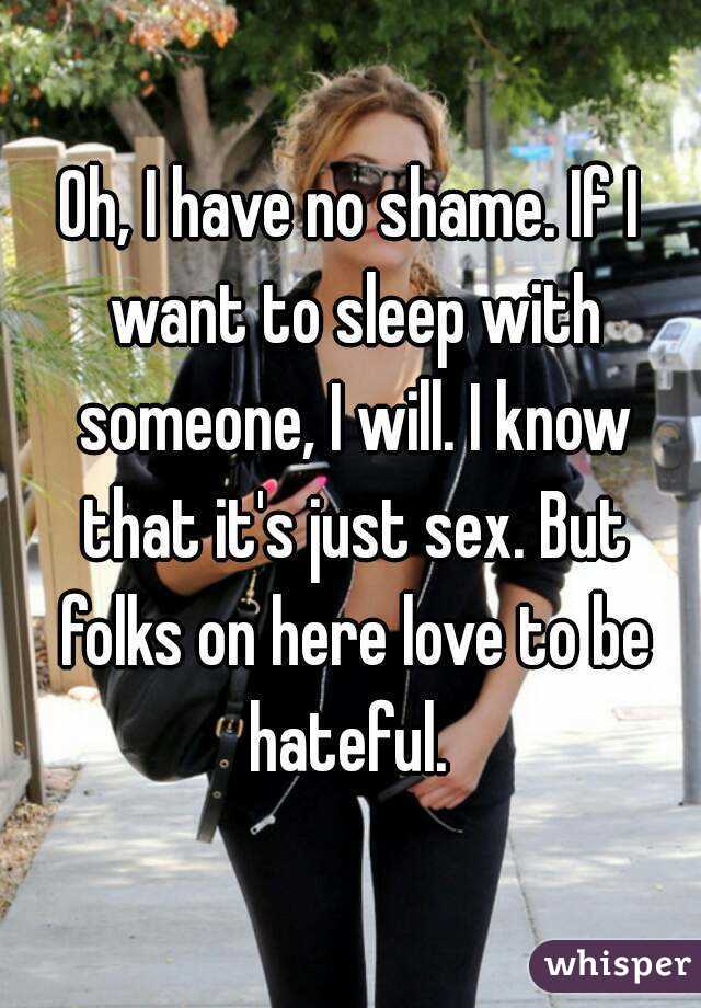 Oh, I have no shame. If I want to sleep with someone, I will. I know that it's just sex. But folks on here love to be hateful. 
