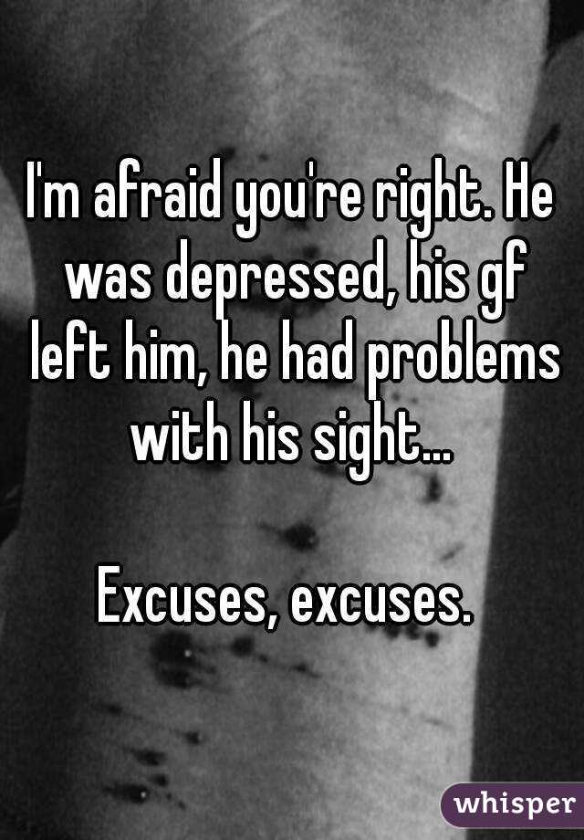 I'm afraid you're right. He was depressed, his gf left him, he had problems with his sight... 

Excuses, excuses. 