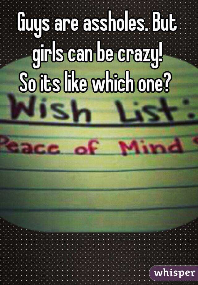 Guys are assholes. But girls can be crazy! 
So its like which one? 