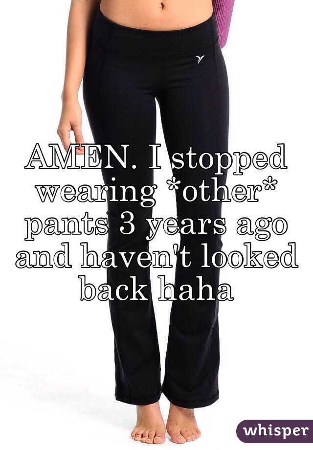 AMEN. I stopped wearing *other* pants 3 years ago and haven't looked back haha 