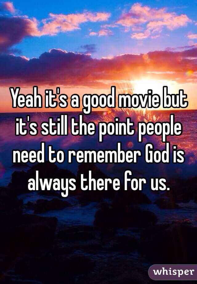 Yeah it's a good movie but it's still the point people need to remember God is always there for us. 
