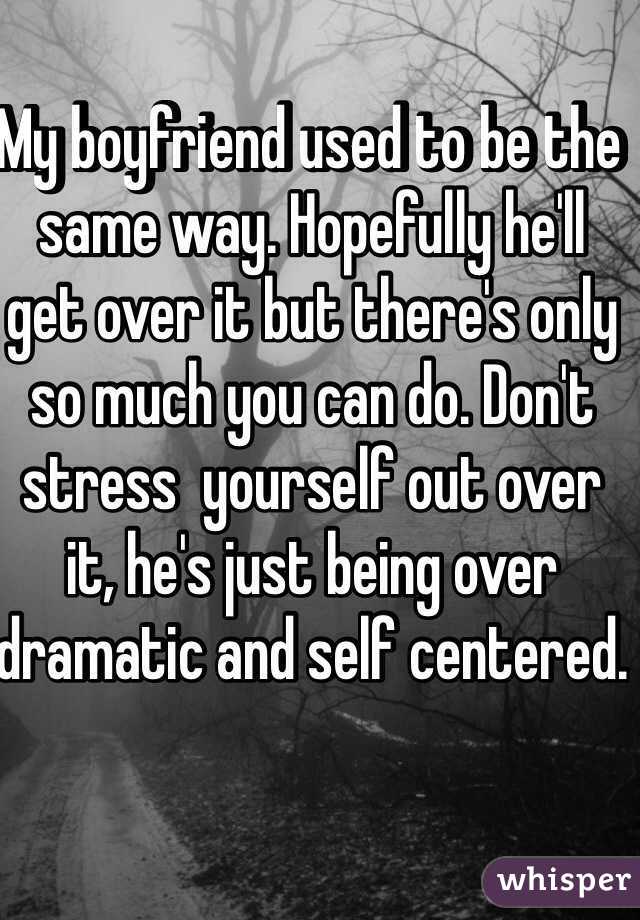 My boyfriend used to be the same way. Hopefully he'll get over it but there's only so much you can do. Don't stress  yourself out over it, he's just being over dramatic and self centered. 