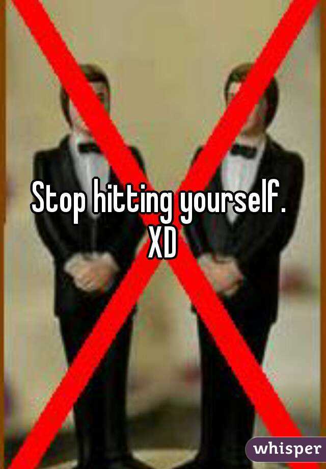 Stop hitting yourself. 
XD