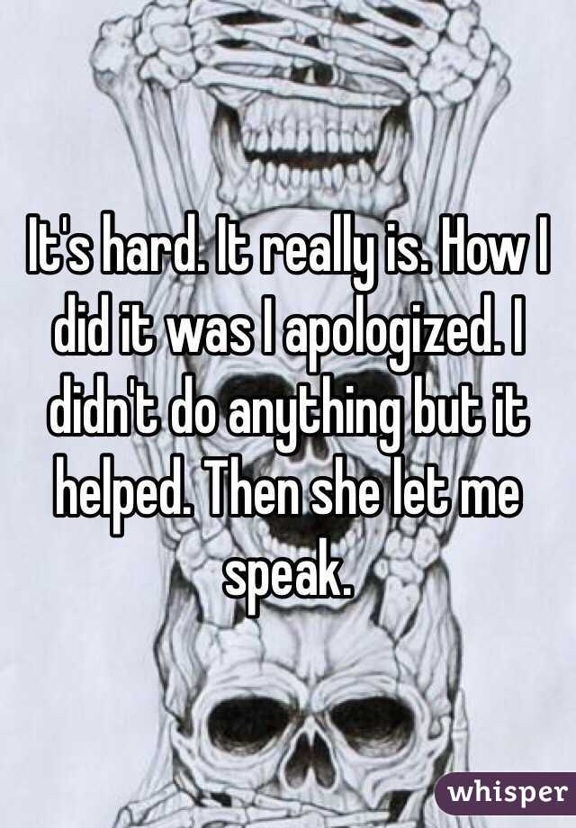 It's hard. It really is. How I did it was I apologized. I didn't do anything but it helped. Then she let me speak.