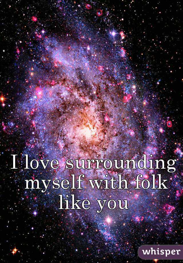 I love surrounding myself with folk like you 