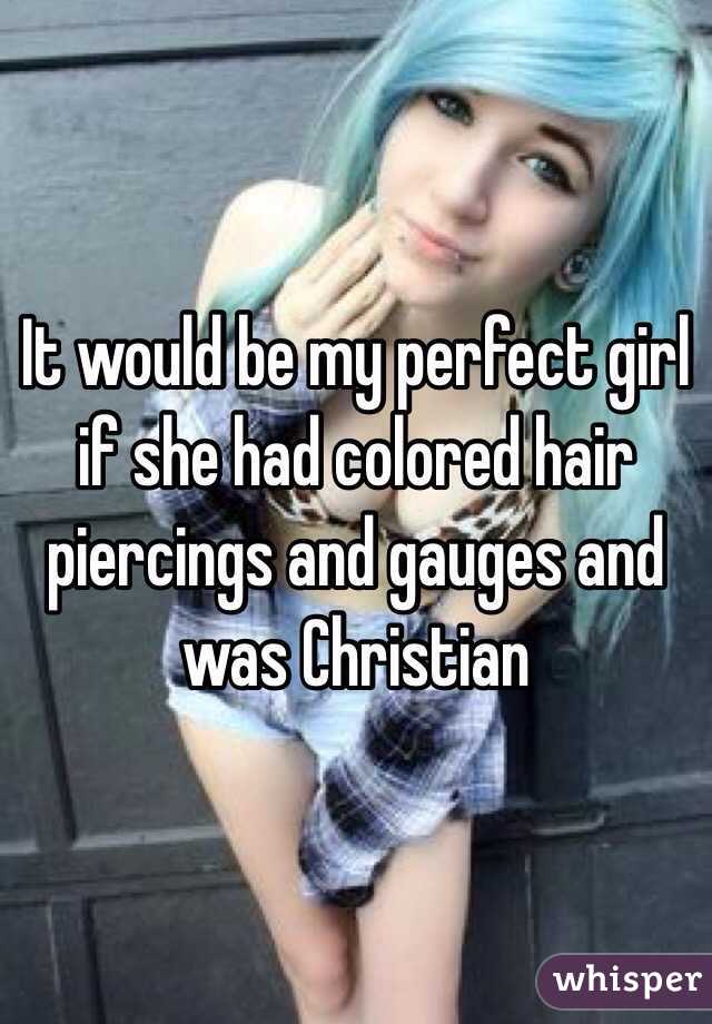It would be my perfect girl if she had colored hair piercings and gauges and was Christian