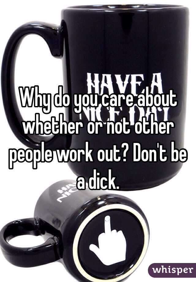 Why do you care about whether or not other people work out? Don't be a dick.