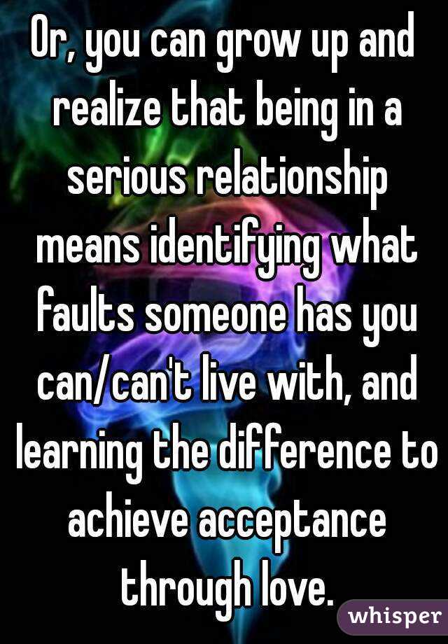 Or, you can grow up and realize that being in a serious relationship means identifying what faults someone has you can/can't live with, and learning the difference to achieve acceptance through love.