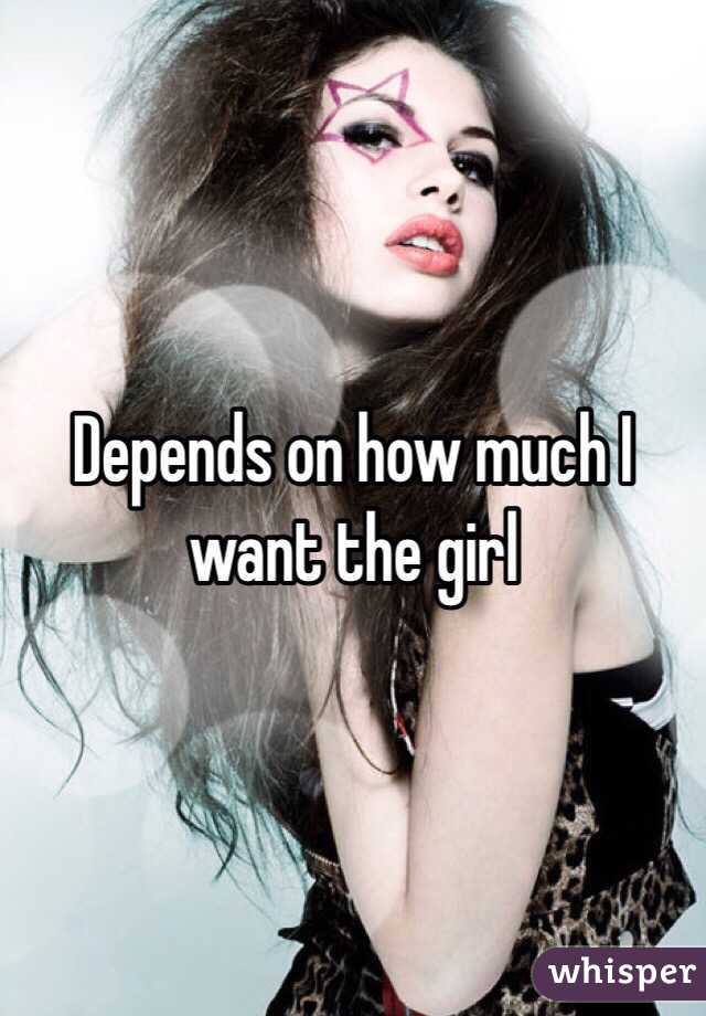 Depends on how much I want the girl 