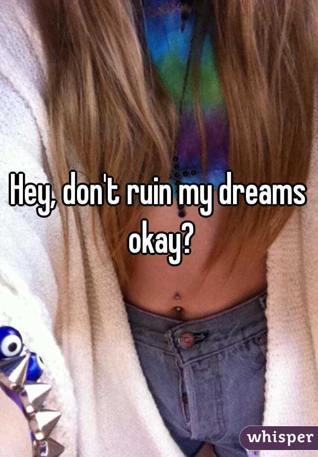 Hey, don't ruin my dreams okay?