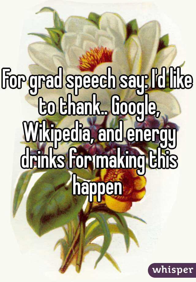 For grad speech say: I'd like to thank.. Google, Wikipedia, and energy drinks for making this happen 