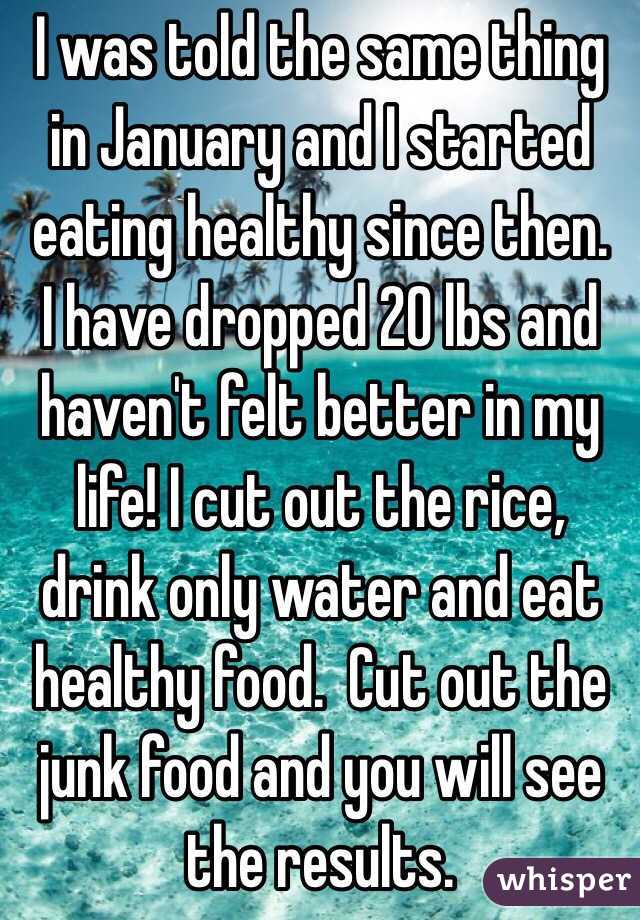 I was told the same thing in January and I started eating healthy since then.  I have dropped 20 lbs and haven't felt better in my life! I cut out the rice, drink only water and eat healthy food.  Cut out the junk food and you will see the results.  
