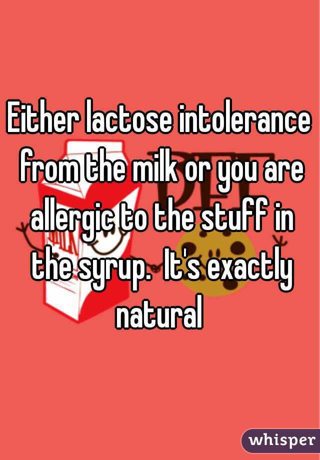 Either lactose intolerance from the milk or you are allergic to the stuff in the syrup.  It's exactly natural 