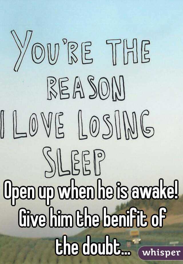 Open up when he is awake! Give him the benifit of the doubt...