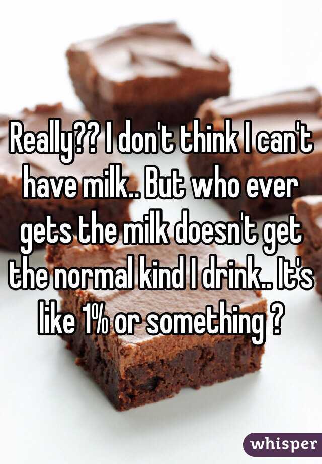 Really?? I don't think I can't have milk.. But who ever gets the milk doesn't get the normal kind I drink.. It's like 1% or something ? 
